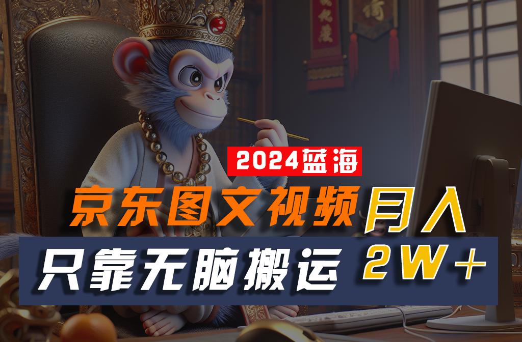 2024最新蓝海项目，只靠无脑搬运，不需要剪辑，有手就会，京东图文视频，每月亲测2w+-E网资源