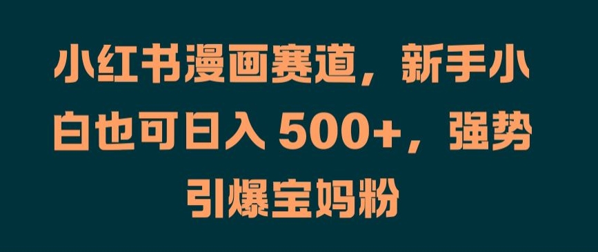 小红书漫画赛道，新手小白也可日入 500+，强势引爆宝妈粉【揭秘】-E网资源