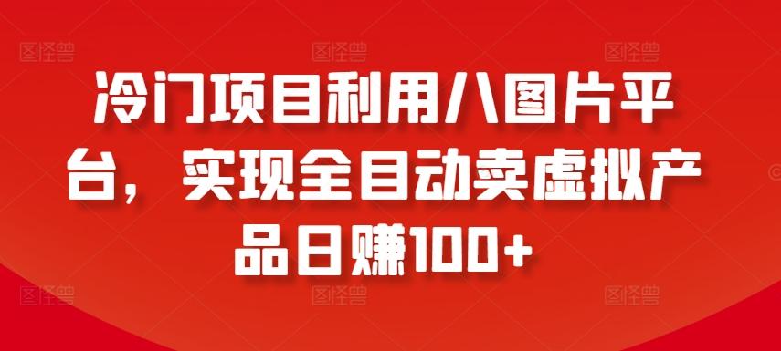 冷门项目利用八图片平台，实现全目动卖虚拟产品日赚100+【揭秘】-E网资源