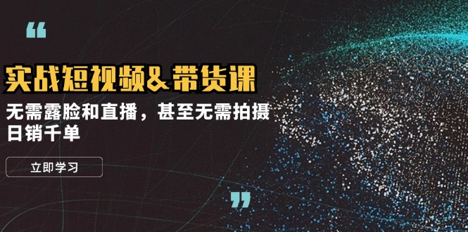 实战短视频&带货课，无需露脸和直播，甚至无需拍摄，日销千单-E网资源