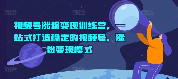 视频号涨粉变现训练营，一站式打造稳定的视频号，涨粉变现模式-E网资源