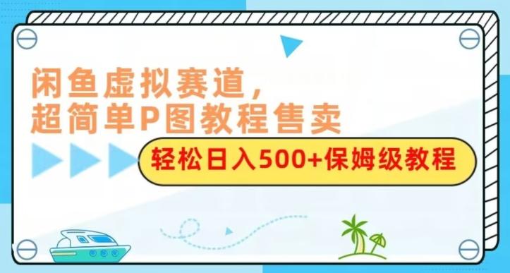 闲鱼虚拟赛道，超简单P图教程售卖，轻松日入500+保姆级教程-E网资源