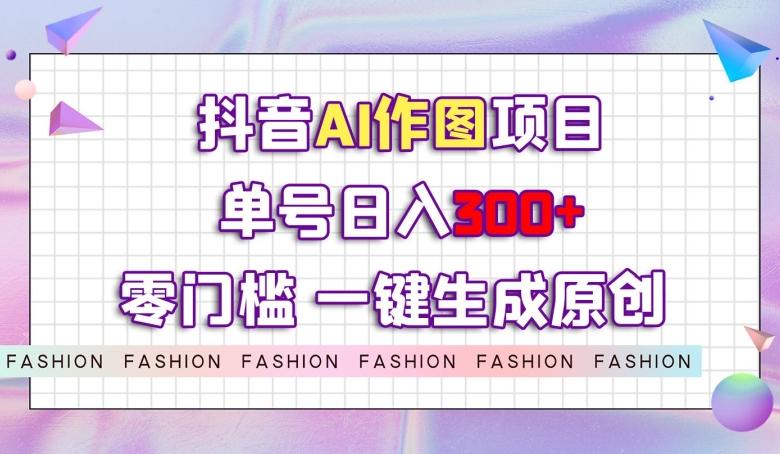 抖音AI作图项目，0门槛单号日入300+，一键生成原创图文【揭秘】-E网资源