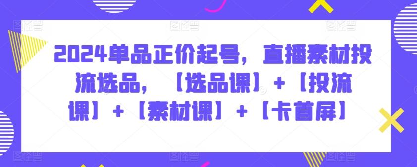2024单品正价起号，直播素材投流选品，【选品课】+【投流课】+【素材课】+【卡首屏】-E网资源