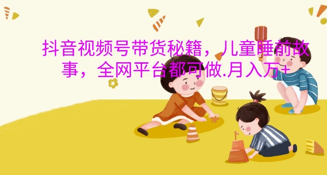 抖音视频号带货秘籍，儿童睡前故事，全网平台都可做，月入过W【揭秘】-E网资源