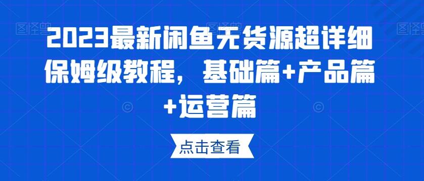 2023最新闲鱼无货源超详细保姆级教程，基础篇+产品篇+运营篇-E网资源