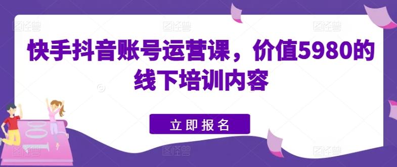快手抖音账号运营课，价值5980的线下培训内容-E网资源