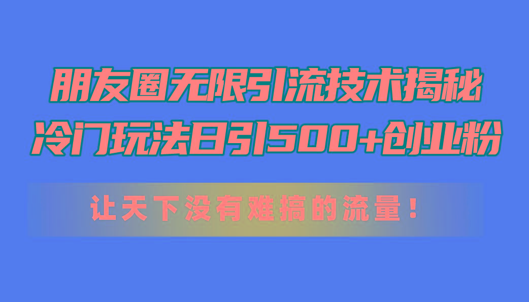 朋友圈无限引流技术揭秘，一个冷门玩法日引500+创业粉，让天下没有难搞…-E网资源