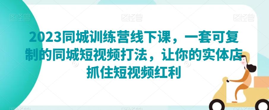 2023同城训练营线下课，一套可复制的同城短视频打法，让你的实体店抓住短视频红利-E网资源