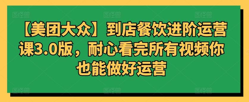 【美团大众】到店餐饮进阶运营课3.0版，耐心看完所有视频你也能做好运营-E网资源