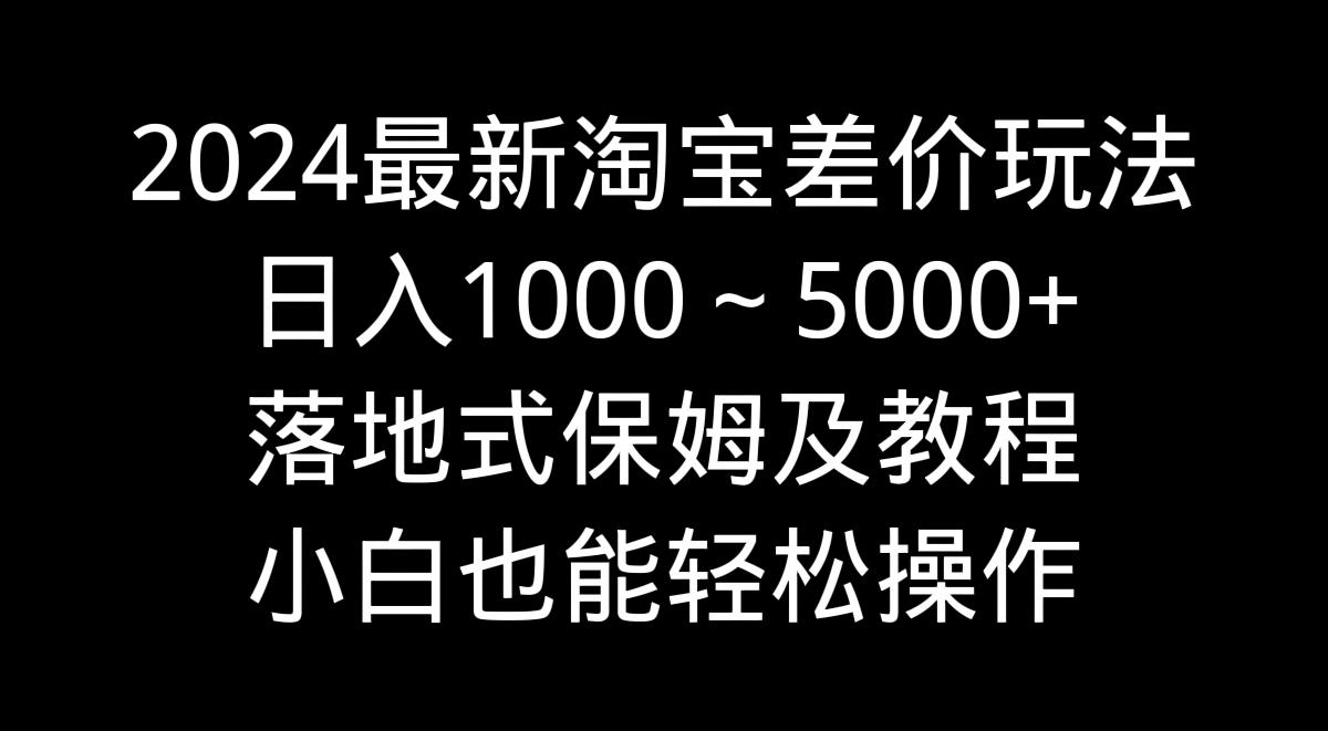 2024最新淘宝差价玩法，日入1000～5000+落地式保姆及教程 小白也能轻松操作-E网资源