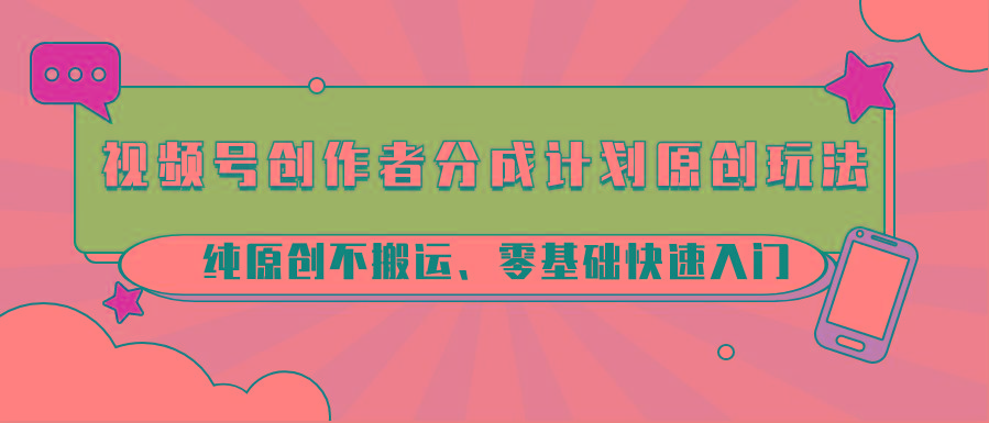 视频号创作者分成计划原创玩法；纯原创不搬运、零基础快速入门-E网资源
