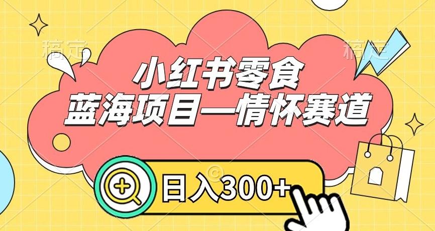 小红书零食蓝海项目—情怀赛道，0门槛，日入300+【揭秘】-E网资源