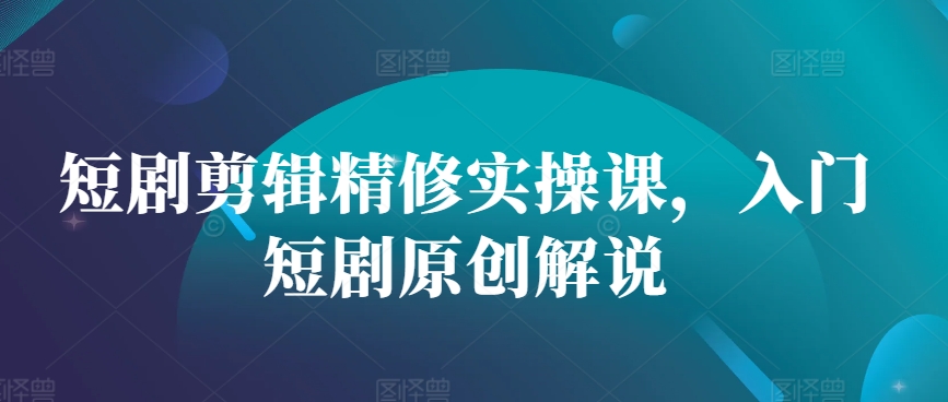 短剧剪辑精修实操课，入门短剧原创解说-E网资源