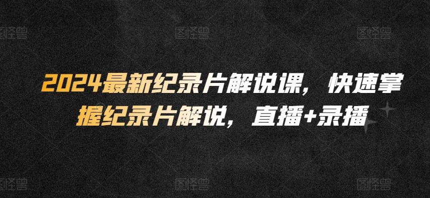 2024最新纪录片解说课，快速掌握纪录片解说，直播+录播-E网资源