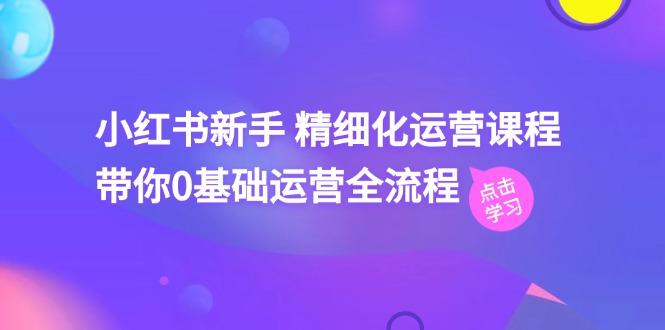 小红书新手 精细化运营课程，带你0基础运营全流程(41节视频课-E网资源