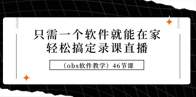 (9336期)只需一个软件就能在家轻松搞定录课直播(obs软件教学)46节课-E网资源