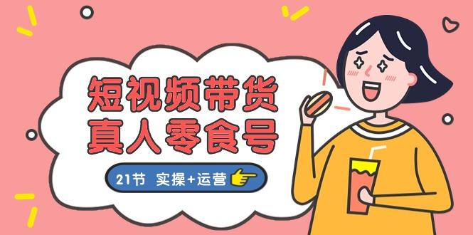 短视频带货&真人零食号：更全面的零食带货教程：21节 实操+运营-E网资源