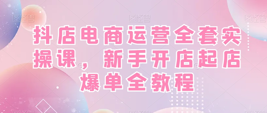抖店电商运营全套实操课，新手开店起店爆单全教程-E网资源
