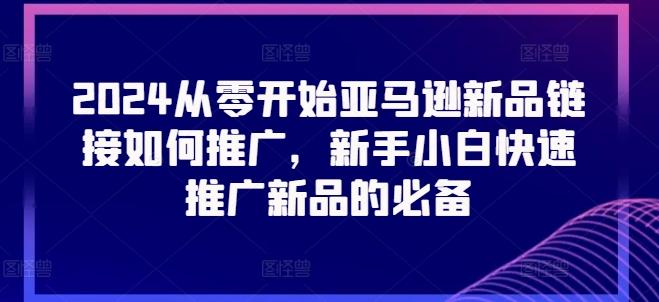2024从零开始亚马逊新品链接如何推广，新手小白快速推广新品的必备-E网资源