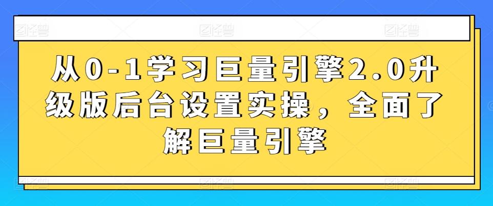 从0-1学习巨量引擎2.0升级版后台设置实操，全面了解巨量引擎-E网资源