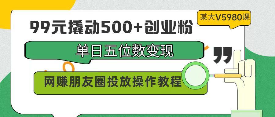 (9534期)99元撬动500+创业粉，单日五位数变现，网赚朋友圈投放操作教程价值5980！-E网资源
