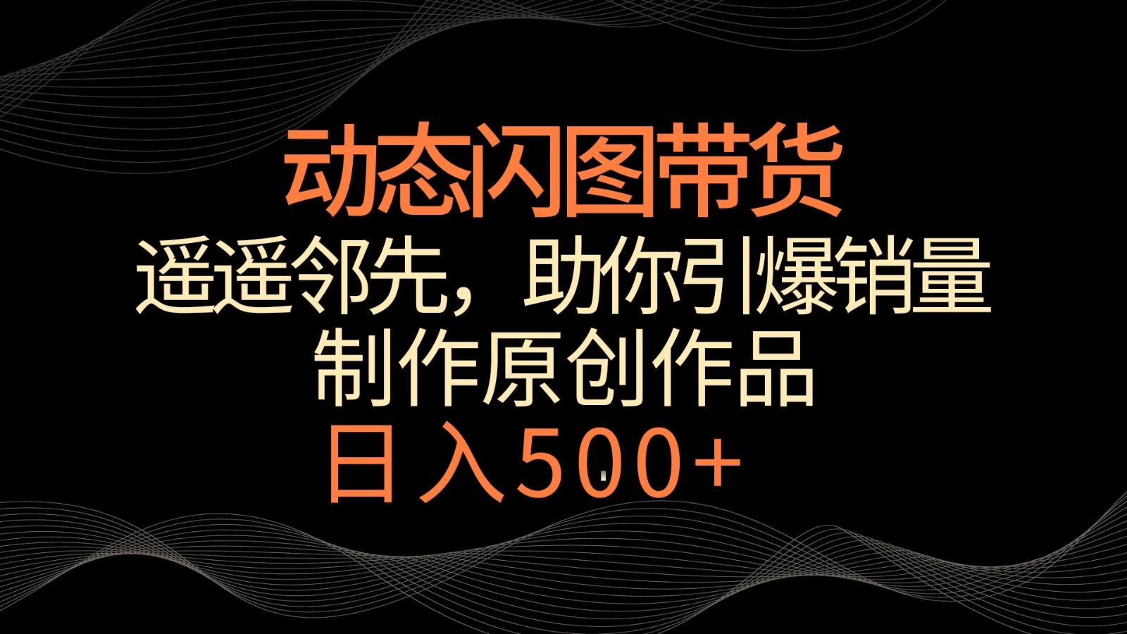动态闪图带货，遥遥领先，冷门玩法，助你轻松引爆销量！日入500+-E网资源