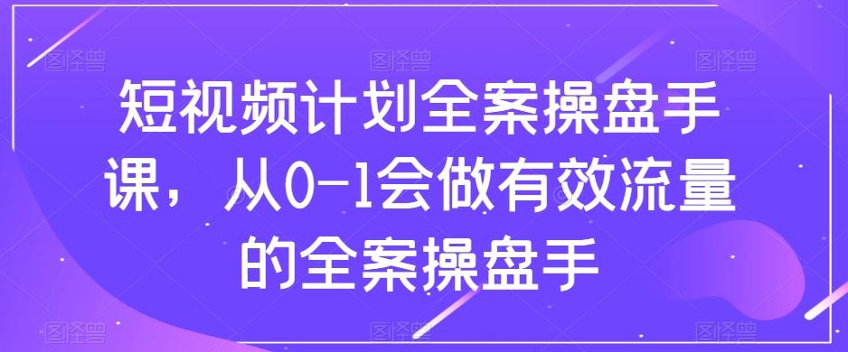 短视频计划全案操盘手课，从0-1会做有效流量的全案操盘手-E网资源