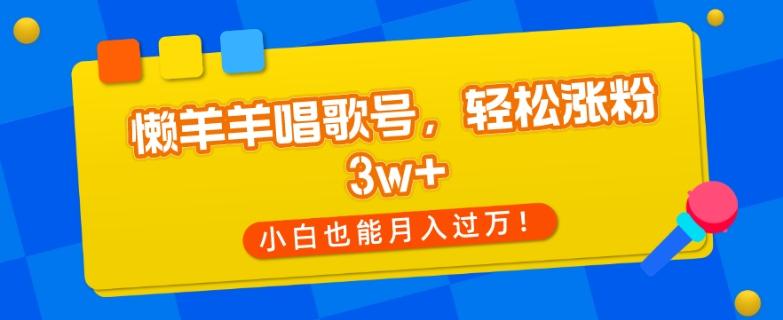 懒羊羊唱歌号，轻松涨粉3w+，小白也能轻松月入过万！-E网资源