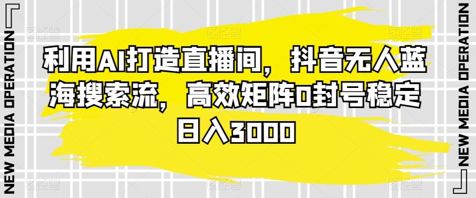 利用AI打造直播间，抖音无人蓝海搜索流，高效矩阵0封号稳定日入3000-E网资源
