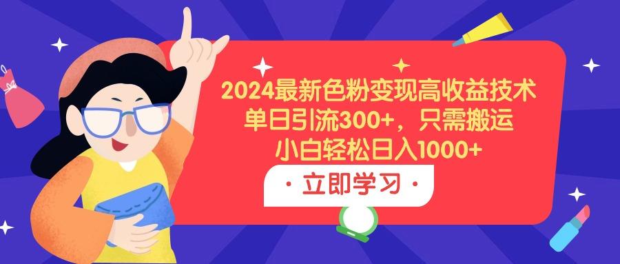 (9480期)2024最新色粉变现高收益技术，单日引流300+，只需搬运，小白轻松日入1000+-E网资源