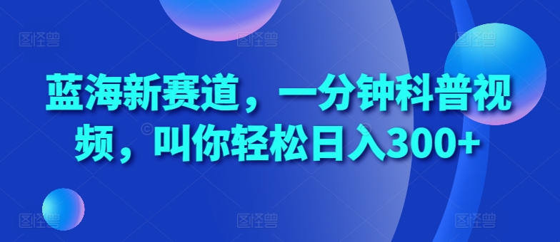 蓝海新赛道，一分钟科普视频，叫你轻松日入300+【揭秘】-E网资源