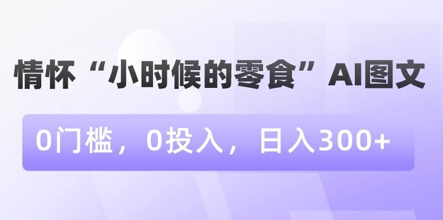 情怀“小时候的零食”AI图文，0门槛，0投入，日入300+【揭秘】-E网资源