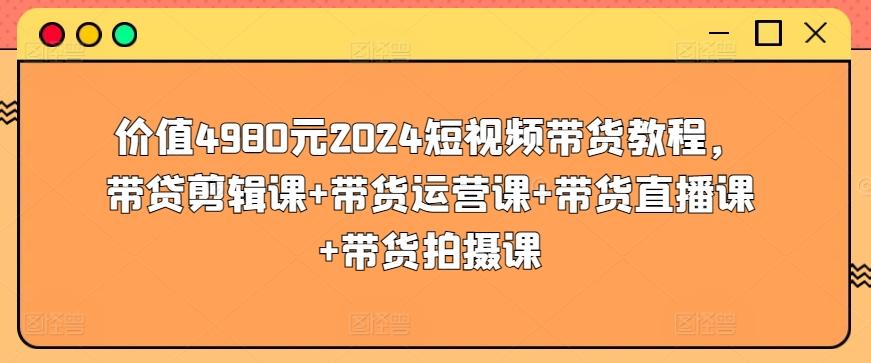 价值4980元2024短视频带货教程，带贷剪辑课+带货运营课+带货直播课+带货拍摄课-E网资源