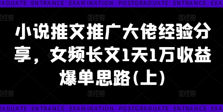 小说推文推广大佬经验分享，女频长文1天1万收益爆单思路(上)-E网资源
