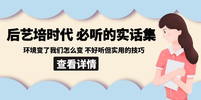 后艺培时代之必听的实话集：环境变了我们怎么变 不好听但实用的技巧-E网资源