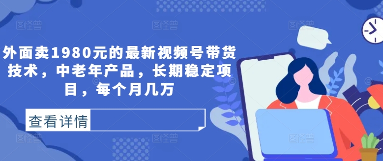 外面卖1980元的最新视频号带货技术，中老年产品，长期稳定项目，每个月几万-E网资源