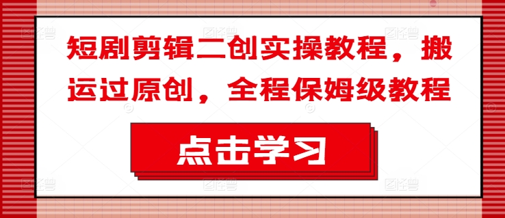 短剧剪辑二创实操教程，搬运过原创，全程保姆级教程-E网资源