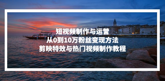 短视频制作与运营，从0到10万粉丝变现方法，剪映特效与热门视频制作教程-E网资源