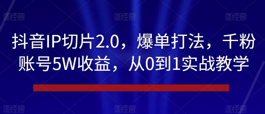 抖音IP切片2.0，爆单打法，千粉账号5W收益，从0到1实战教学【揭秘】-E网资源