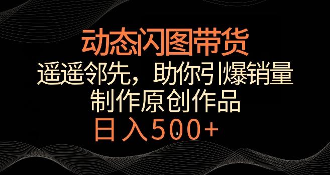 动态闪图带货，遥遥领先，冷门玩法，助你轻松引爆销量，日赚500+【揭秘】-E网资源