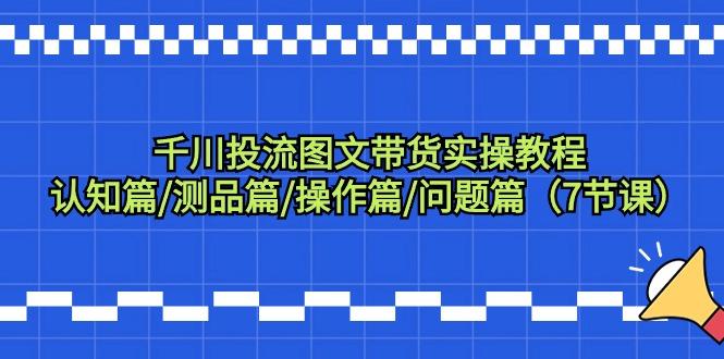 千川投流图文带货实操教程：认知篇/测品篇/操作篇/问题篇(7节课)-E网资源