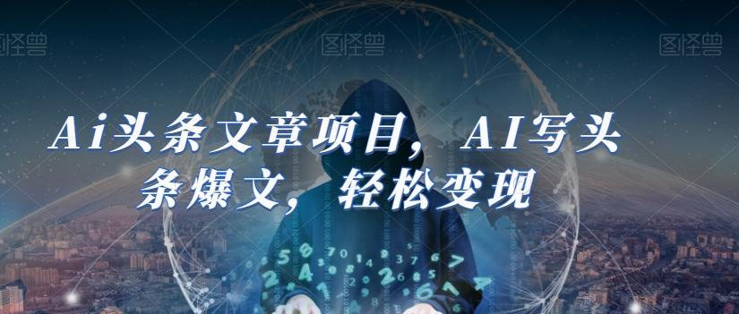 Ai头条文章项目，AI写头条爆文，轻松变现-E网资源