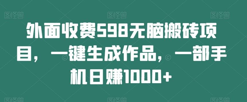 外面收费598无脑搬砖项目，一键生成作品，一部手机日赚1000+-E网资源