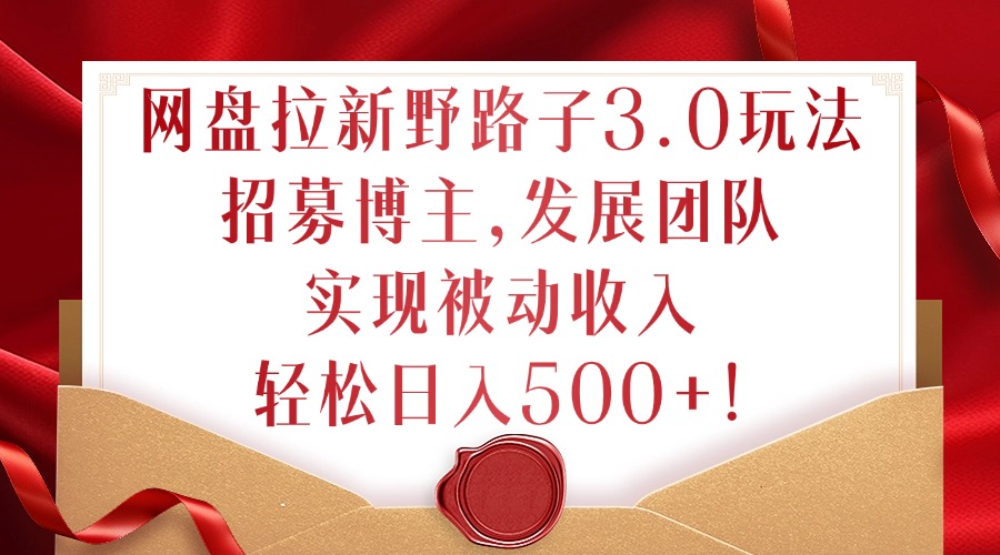 网盘拉新野路子3.0玩法，招募博主，发展团队，实现被动收入，轻松日入500+【揭秘】-E网资源