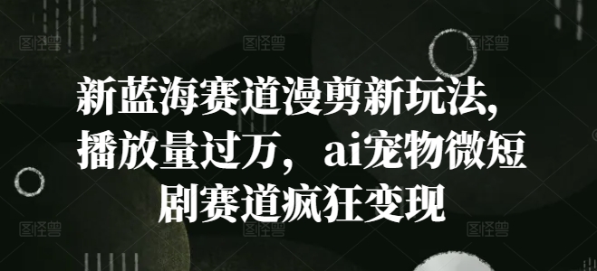 新蓝海赛道漫剪新玩法，播放量过万，ai宠物微短剧赛道疯狂变现【揭秘】-E网资源