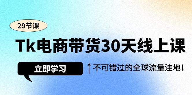 (9463期)Tk电商带货30天线上课，不可错过的全球流量洼地(29节课)-E网资源