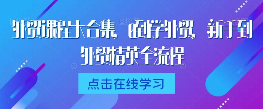 外贸课程大合集，0到1学外贸，新手到外贸精英全流程-E网资源