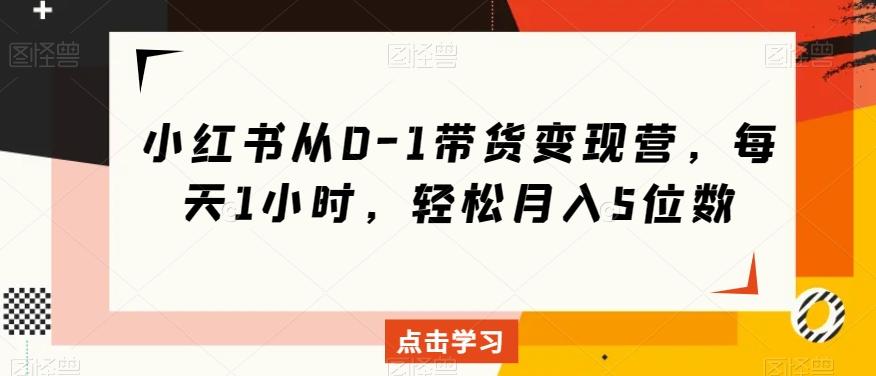 小红书从0-1带货变现营，每天1小时，轻松月入5位数-E网资源