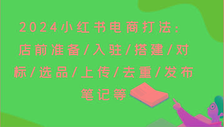 2024小红书电商打法：店前准备/入驻/搭建/对标/选品/上传/去重/发布笔记等-E网资源